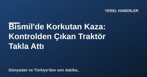 Bismil'de Korkutan Kaza: Kontrolden Çıkan Traktör Takla Attı