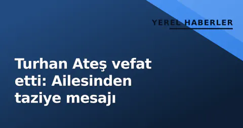 Turhan Ateş vefat etti: Ailesinden taziye mesajı