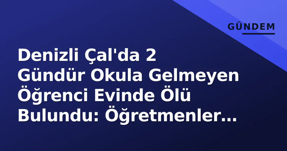 Denizli Çal'da 2 Gündür Okula Gelmeyen Öğrenci Evinde Ölü Bulundu: Öğretmenler Alarmı Çaldı görseli