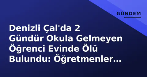 Denizli Çal'da 2 Gündür Okula Gelmeyen Öğrenci Evinde Ölü Bulundu: Öğretmenler Alarmı Çaldı
