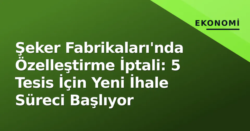 Şeker Fabrikaları'nda Özelleştirme İptali: 5 Tesis İçin Yeni İhale Süreci Başlıyor görseli