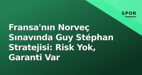Fransa'nın Norveç Sınavında Guy Stéphan Stratejisi: Risk Yok, Garanti Var