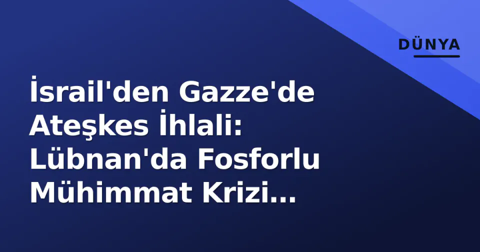 İsrail'den Gazze'de Ateşkes İhlali: Lübnan'da Fosforlu Mühimmat Krizi Derinleşiyor görseli
