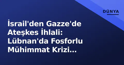İsrail'den Gazze'de Ateşkes İhlali: Lübnan'da Fosforlu Mühimmat Krizi Derinleşiyor