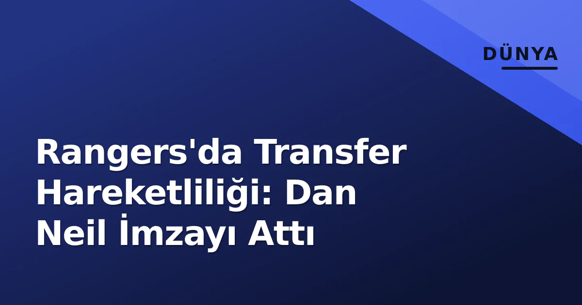Rangers'da Transfer Hareketliliği: Dan Neil İmzayı Attı Rangers'da Transfer Hareketliliği: Dan Neil İmzayı Attı