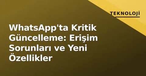 WhatsApp'ta Kritik Güncelleme: Erişim Sorunları ve Yeni Özellikler