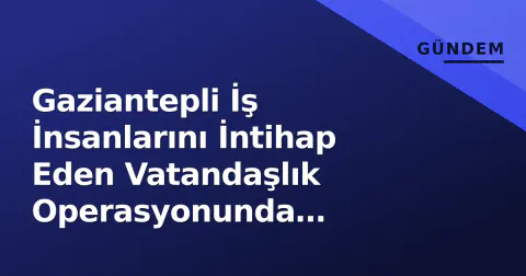 Gaziantepli İş İnsanlarını İntihap Eden Vatandaşlık Operasyonunda Milyarlarca Liralık El Koyma
