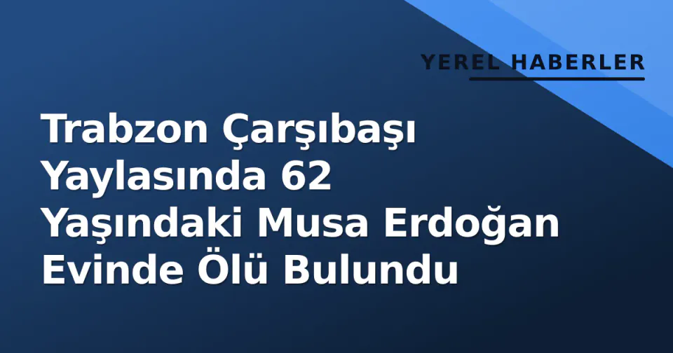 Trabzon Çarşıbaşı Yaylasında 62 Yaşındaki Musa Erdoğan Evinde Ölü Bulundu görseli