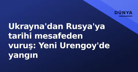 Ukrayna'dan Rusya'ya tarihi mesafeden vuruş: Yeni Urengoy'de yangın
