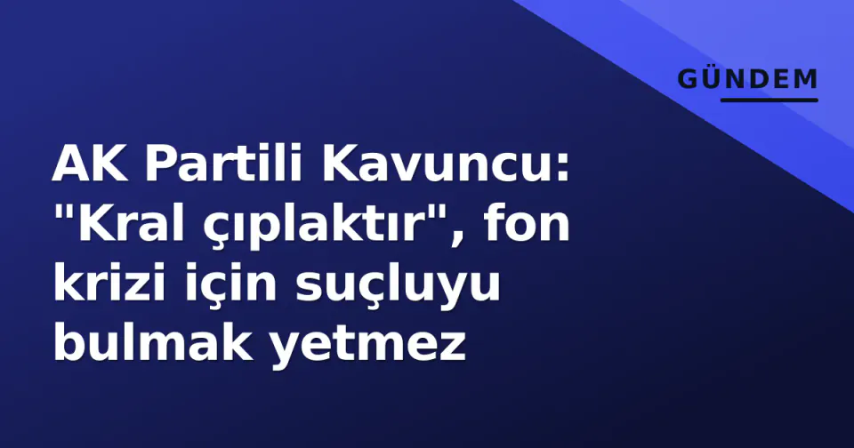 AK Partili Kavuncu: "Kral çıplaktır", fon krizi için suçluyu bulmak yetmez görseli