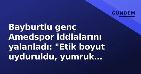 Bayburtlu genç Amedspor iddialarını yalanladı: "Etik boyut uyduruldu, yumruk yedim"
