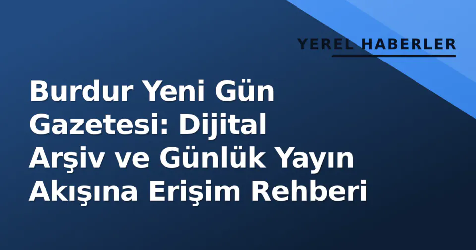 Burdur Yeni Gün Gazetesi: Dijital Arşiv ve Günlük Yayın Akışına Erişim Rehberi görseli