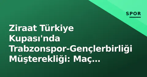 Ziraat Türkiye Kupası'nda Trabzonspor-Gençlerbirliği Müşterekliği: Maç Tarihi, Saat ve Tarihsel İstatistikler