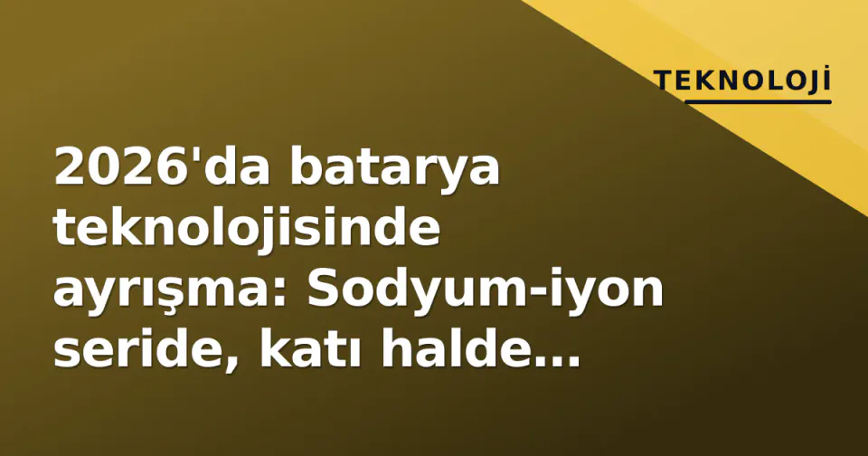 2026'da batarya teknolojisinde ayrışma: Sodyum-iyon seride, katı halde test pistinde görseli