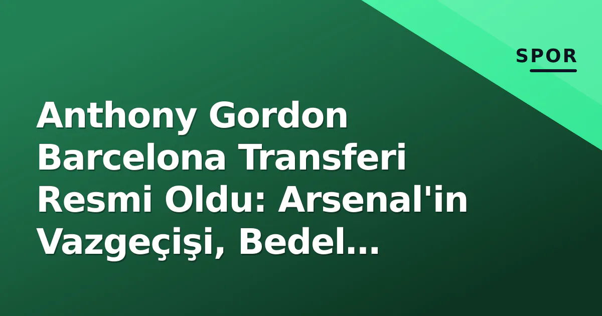 Anthony Gordon Barcelona Transferi Resmi Oldu: Arsenal'in Vazgeçişi, Bedel Detayları ve Flick Planı Anthony Gordon Barcelona Transferi Resmi Oldu: Arsenal'in Vazgeçişi, Bedel Detayları ve Flick Planı