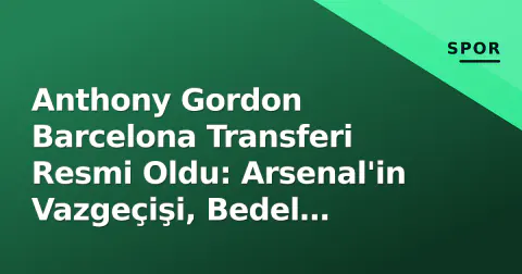Anthony Gordon Barcelona Transferi Resmi Oldu: Arsenal'in Vazgeçişi, Bedel Detayları ve Flick Planı