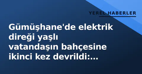 Gümüşhane'de elektrik direği yaşlı vatandaşın bahçesine ikinci kez devrildi: 'Ölümün pençesindeyiz'