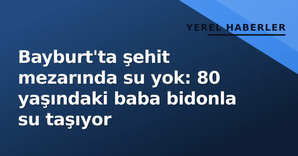 Bayburt'ta şehit mezarında su yok: 80 yaşındaki baba bidonla su taşıyor görseli