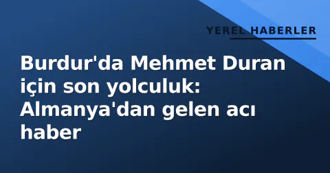Burdur'da Mehmet Duran için son yolculuk: Almanya'dan gelen acı haber
