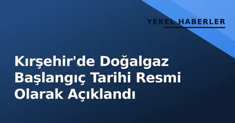 Kırşehir'de Doğalgaz Başlangıç Tarihi Resmi Olarak Açıklandı