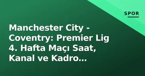 Manchester City - Coventry: Premier Lig 4. Hafta Maçı Saat, Kanal ve Kadro Tahminleri
