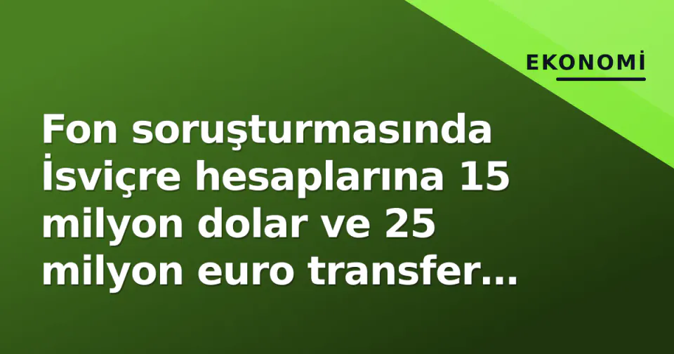 Fon soruşturmasında İsviçre hesaplarına 15 milyon dolar ve 25 milyon euro transfer tespit edildi görseli
