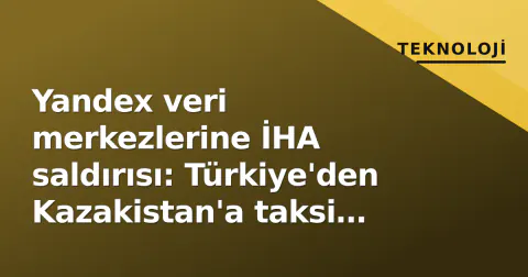 Yandex veri merkezlerine İHA saldırısı: Türkiye'den Kazakistan'a taksi kaosu ve AI riski