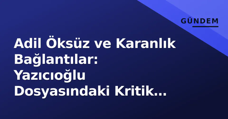 Adil Öksüz ve Karanlık Bağlantılar: Yazıcıoğlu Dosyasındaki Kritik Detaylar görseli