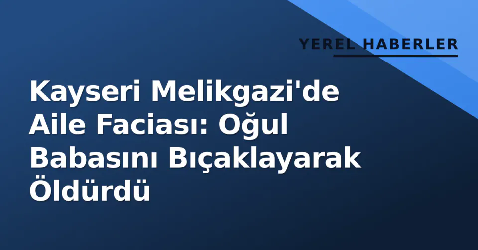 Kayseri Melikgazi'de Aile Faciası: Oğul Babasını Bıçaklayarak Öldürdü görseli