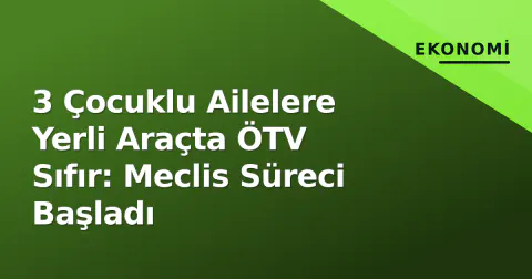 3 Çocuklu Ailelere Yerli Araçta ÖTV Sıfır: Meclis Süreci Başladı