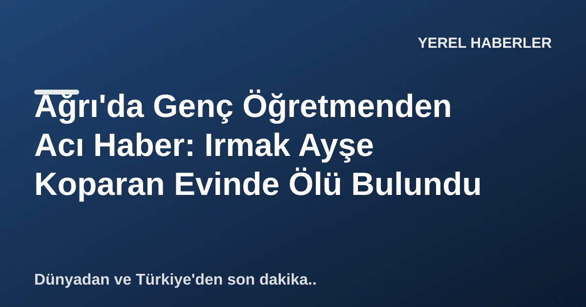 Ağrı'da Genç Öğretmenden Acı Haber: Irmak Ayşe Koparan Evinde Ölü Bulundu Ağrı'da Genç Öğretmenden Acı Haber: Irmak Ayşe Koparan Evinde Ölü Bulundu
