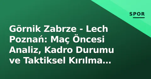 Görnik Zabrze - Lech Poznań: Maç Öncesi Analiz, Kadro Durumu ve Taktiksel Kırılma Noktaları