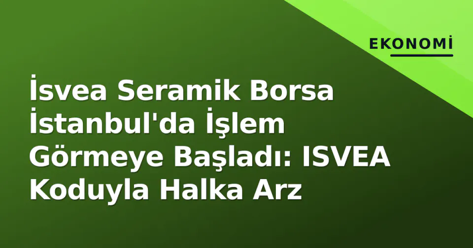 İsvea Seramik Borsa İstanbul'da İşlem Görmeye Başladı: ISVEA Koduyla Halka Arz görseli