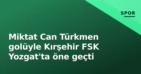 Miktat Can Türkmen golüyle Kırşehir FSK Yozgat'ta öne geçti