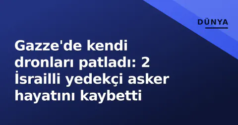 Gazze'de kendi dronları patladı: 2 İsrailli yedekçi asker hayatını kaybetti