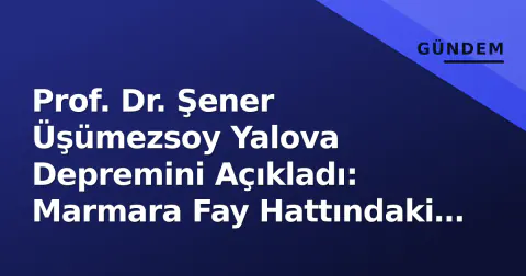 Prof. Dr. Şener Üşümezsoy Yalova Depremini Açıkladı: Marmara Fay Hattındaki Kritik Segment Haritası Paylaşıldı