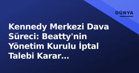 Kennedy Merkezi Dava Süreci: Beatty'nin Yönetim Kurulu İptal Talebi Karar Aşamasında