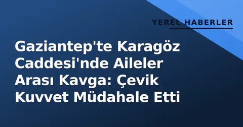 Gaziantep'te Karagöz Caddesi'nde Aileler Arası Kavga: Çevik Kuvvet Müdahale Etti