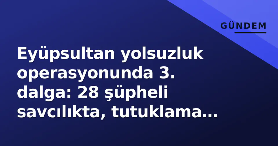 Eyüpsultan yolsuzluk operasyonunda 3. dalga: 28 şüpheli savcılıkta, tutuklama kararı beklentisi görseli