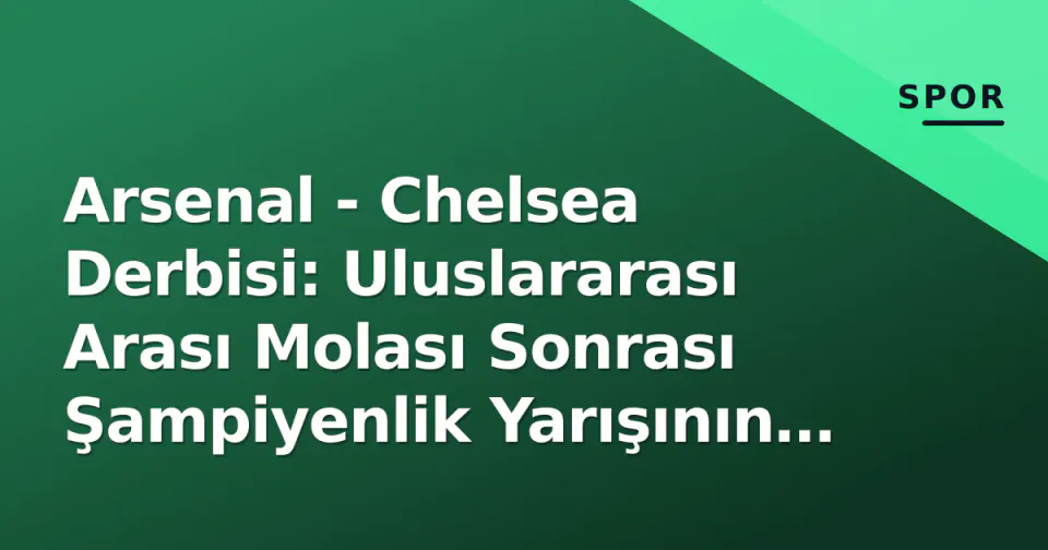 Arsenal - Chelsea Derbisi: Uluslararası Arası Molası Sonrası Şampiyenlik Yarışının Kaderini Belirleyebilecek Londra Çatışması görseli