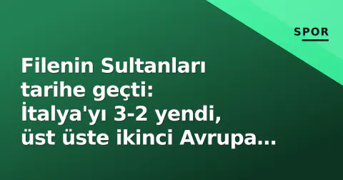Filenin Sultanları tarihe geçti: İtalya'yı 3-2 yendi, üst üste ikinci Avrupa şampiyonluğu