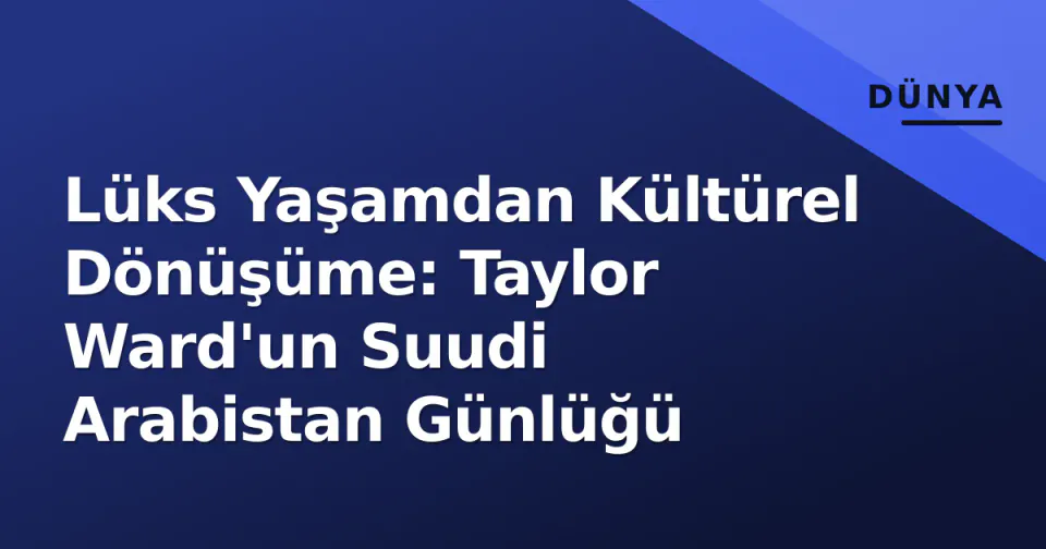 Lüks Yaşamdan Kültürel Dönüşüme: Taylor Ward'un Suudi Arabistan Günlüğü görseli