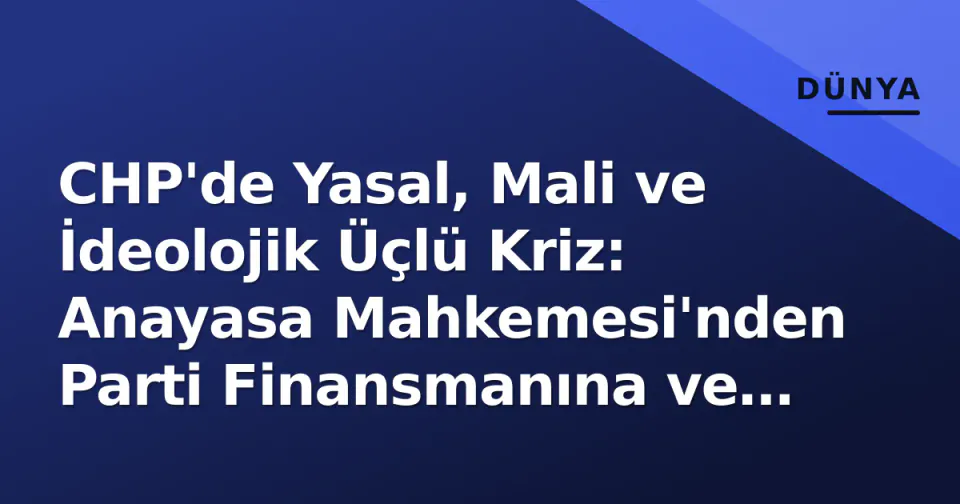 CHP'de Yasal, Mali ve İdeolojik Üçlü Kriz: Anayasa Mahkemesi'nden Parti Finansmanına ve Kimlik Tartışmasına görseli