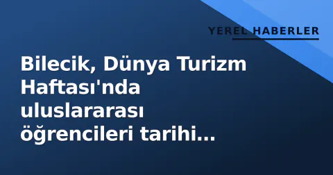 Bilecik, Dünya Turizm Haftası'nda uluslararası öğrencileri tarihi mirasla buluşturdu