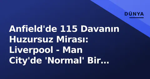 Anfield'de 115 Davanın Huzursuz Mirası: Liverpool - Man City'de 'Normal' Bir Final Yok