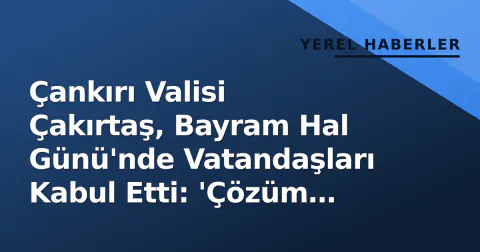 Çankırı Valisi Çakırtaş, Bayram Hal Günü'nde Vatandaşları Kabul Etti: 'Çözüm Odaklı Yaklaşımımız Devam Ediyor'