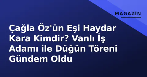 Çağla Öz'ün Eşi Haydar Kara Kimdir? Vanlı İş Adamı ile Düğün Töreni Gündem Oldu
