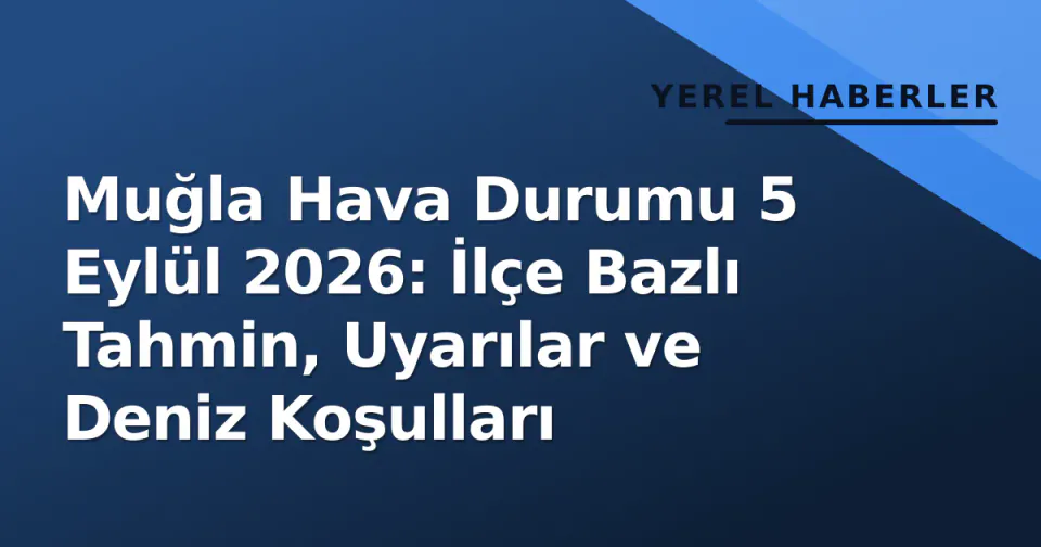 Muğla Hava Durumu 5 Eylül 2026: İlçe Bazlı Tahmin, Uyarılar ve Deniz Koşulları görseli