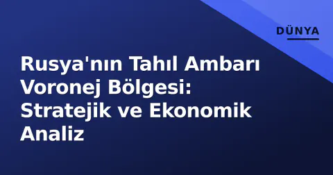 Rusya'nın Tahıl Ambarı Voronej Bölgesi: Stratejik ve Ekonomik Analiz