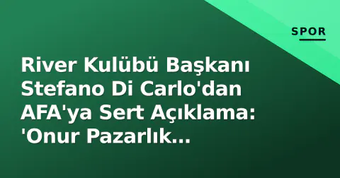 River Kulübü Başkanı Stefano Di Carlo'dan AFA'ya Sert Açıklama: 'Onur Pazarlık Yapılmaz'